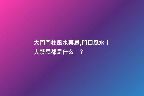 大門門柱風水禁忌,門口風水十大禁忌都是什么？